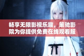畅享无限影视乐趣，策驰影院为你提供免费在线观看服务