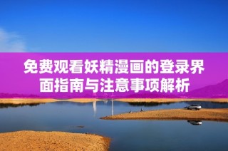免费观看妖精漫画的登录界面指南与注意事项解析