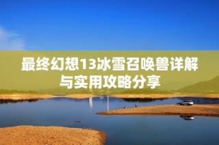 最终幻想13冰雪召唤兽详解与实用攻略分享