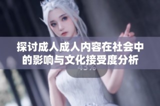 探讨成人成人内容在社会中的影响与文化接受度分析