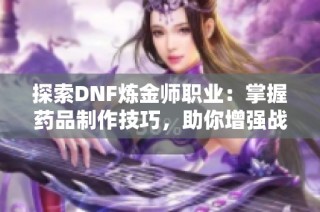 探索DNF炼金师职业：掌握药品制作技巧，助你增强战斗力之路
