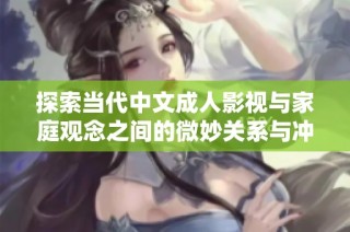 探索当代中文成人影视与家庭观念之间的微妙关系与冲突
