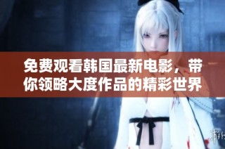 免费观看韩国最新电影，带你领略大度作品的精彩世界