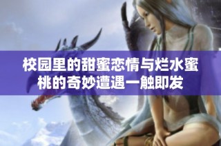 校园里的甜蜜恋情与烂水蜜桃的奇妙遭遇一触即发