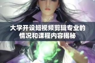 大学开设短视频剪辑专业的情况和课程内容揭秘