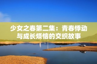 少女之春第二集：青春悸动与成长烦恼的交织故事