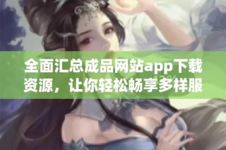 全面汇总成品网站app下载资源，让你轻松畅享多样服务和内容