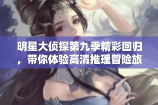 明星大侦探第九季精彩回归，带你体验高清推理冒险旅程