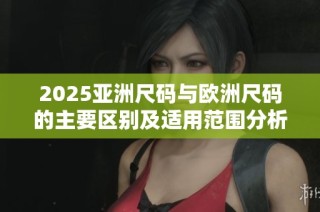2025亚洲尺码与欧洲尺码的主要区别及适用范围分析
