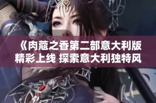 《肉蔻之香第二部意大利版精彩上线 探索意大利独特风土人情》