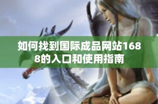 如何找到国际成品网站1688的入口和使用指南
