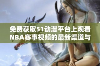 免费获取51动漫平台上观看NBA赛事视频的最新渠道与攻略分享