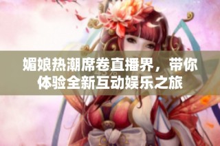 媚娘热潮席卷直播界，带你体验全新互动娱乐之旅
