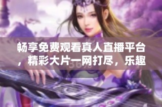 畅享免费观看真人直播平台，精彩大片一网打尽，乐趣不容错过！