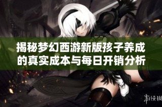 揭秘梦幻西游新版孩子养成的真实成本与每日开销分析