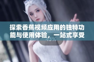 探索香蕉视频应用的独特功能与使用体验，一站式享受精彩内容