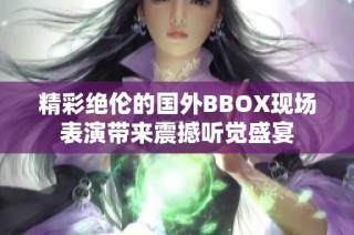 精彩绝伦的国外BBOX现场表演带来震撼听觉盛宴