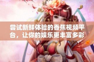 尝试新鲜体验的香蕉视频平台，让你的娱乐更丰富多彩