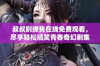 叔叔别撩我在线免费观看，尽享轻松搞笑青春奇幻剧集