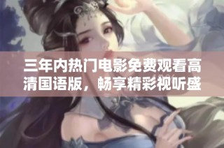 三年内热门电影免费观看高清国语版，畅享精彩视听盛宴