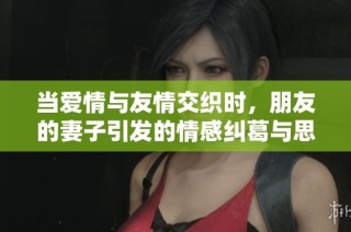 当爱情与友情交织时，朋友的妻子引发的情感纠葛与思考