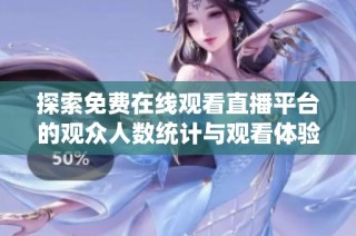 探索免费在线观看直播平台的观众人数统计与观看体验分析
