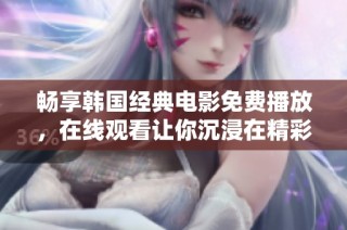 畅享韩国经典电影免费播放，在线观看让你沉浸在精彩故事之中