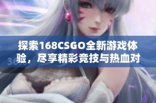 探索168CSGO全新游戏体验，尽享精彩竞技与热血对战乐趣