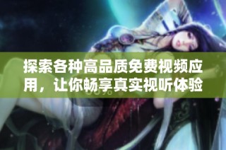 探索各种高品质免费视频应用，让你畅享真实视听体验