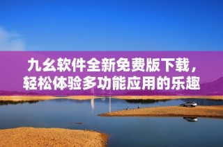 九幺软件全新免费版下载，轻松体验多功能应用的乐趣