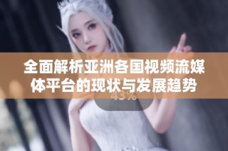 全面解析亚洲各国视频流媒体平台的现状与发展趋势