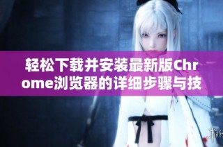 轻松下载并安装最新版Chrome浏览器的详细步骤与技巧