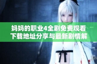妈妈的职业4全剧免费观看下载地址分享与最新剧情解析