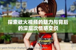 探索欲火视频的魅力与背后的深层次情感交织