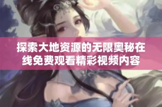 探索大地资源的无限奥秘在线免费观看精彩视频内容