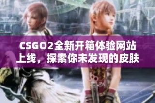 CSGO2全新开箱体验网站上线，探索你未发现的皮肤宝藏！