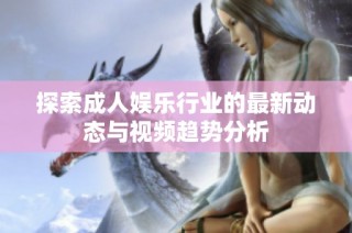 探索成人娱乐行业的最新动态与视频趋势分析