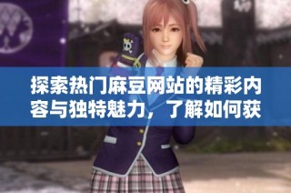 探索热门麻豆网站的精彩内容与独特魅力，了解如何获取最佳体验