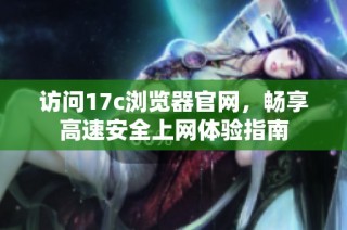 访问17c浏览器官网，畅享高速安全上网体验指南