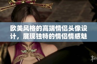 欧美风格的高端情侣头像设计，展现独特的情侣情感魅力