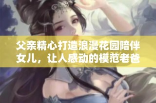 父亲精心打造浪漫花园陪伴女儿，让人感动的模范老爸故事