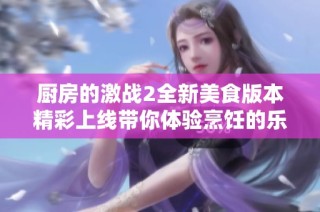 厨房的激战2全新美食版本精彩上线带你体验烹饪的乐趣与挑战