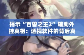 揭示“百兽之王2”辅助外挂真相：透视软件的背后真相解析