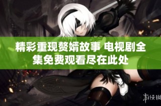 精彩重现赘婿故事 电视剧全集免费观看尽在此处