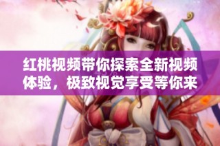 红桃视频带你探索全新视频体验，极致视觉享受等你来发现