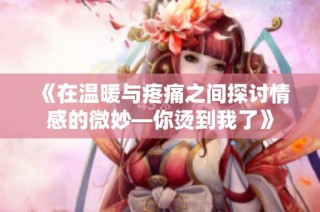 《在温暖与疼痛之间探讨情感的微妙—你烫到我了》