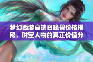 梦幻西游高端召唤兽价格揭秘，时空人物的真正价值分析