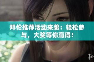 邓伦推荐活动来袭：轻松参与，大奖等你赢得！