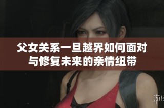 父女关系一旦越界如何面对与修复未来的亲情纽带