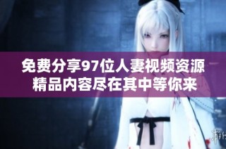 免费分享97位人妻视频资源 精品内容尽在其中等你来探索
